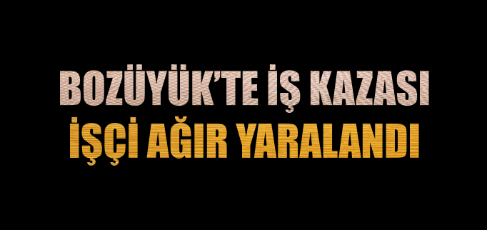 BOZÜYÜK’TE İŞ KAZASI
