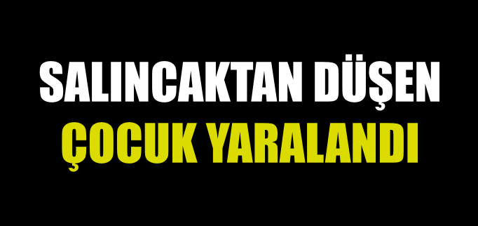 SALINCAKTAN DÜŞEN ÇOCUK YARALANDI