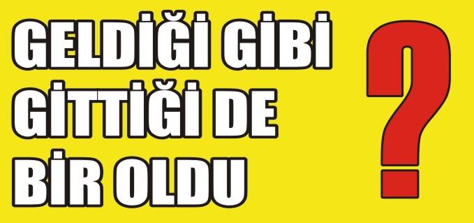 GELDİĞİ GİBİ GİTTİĞİ BİR OLDU