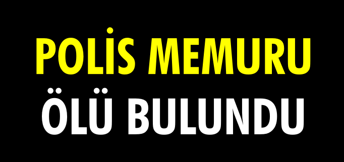 POLİS MEMURU ÖLÜ BULUNDU