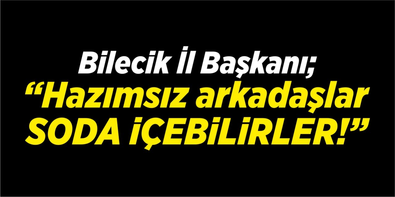 Bilecik İl Başkanı “Hazımsız arkadaşlar soda içebilirler!”