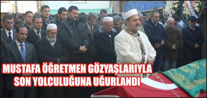 MUSTAFA ÖĞRETMEN GÖZYAŞLARIYLA SON YOLCULUĞUNA UĞURLANDI