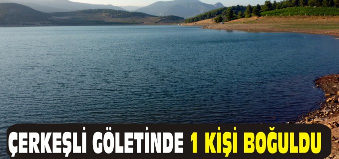 ÇERKEŞLİ GÖLETİNDE BİR KİŞİ BOĞULDU