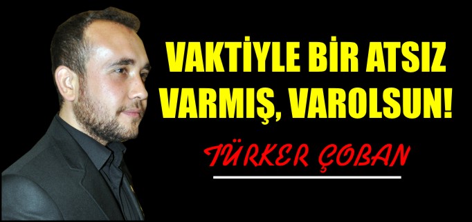 VAKTİYLE BİR ATSIZ VARMIŞ, VAROLSUN!
