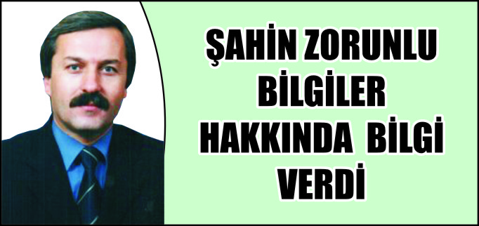 ŞAHİN ZORUNLU BİLGİLER HAKKINDA BİLGİ VERDİ