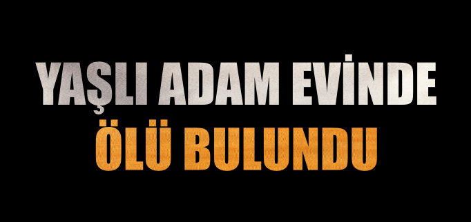 YAŞLI ADAM EVİNDE ÖLÜ BULUNDU