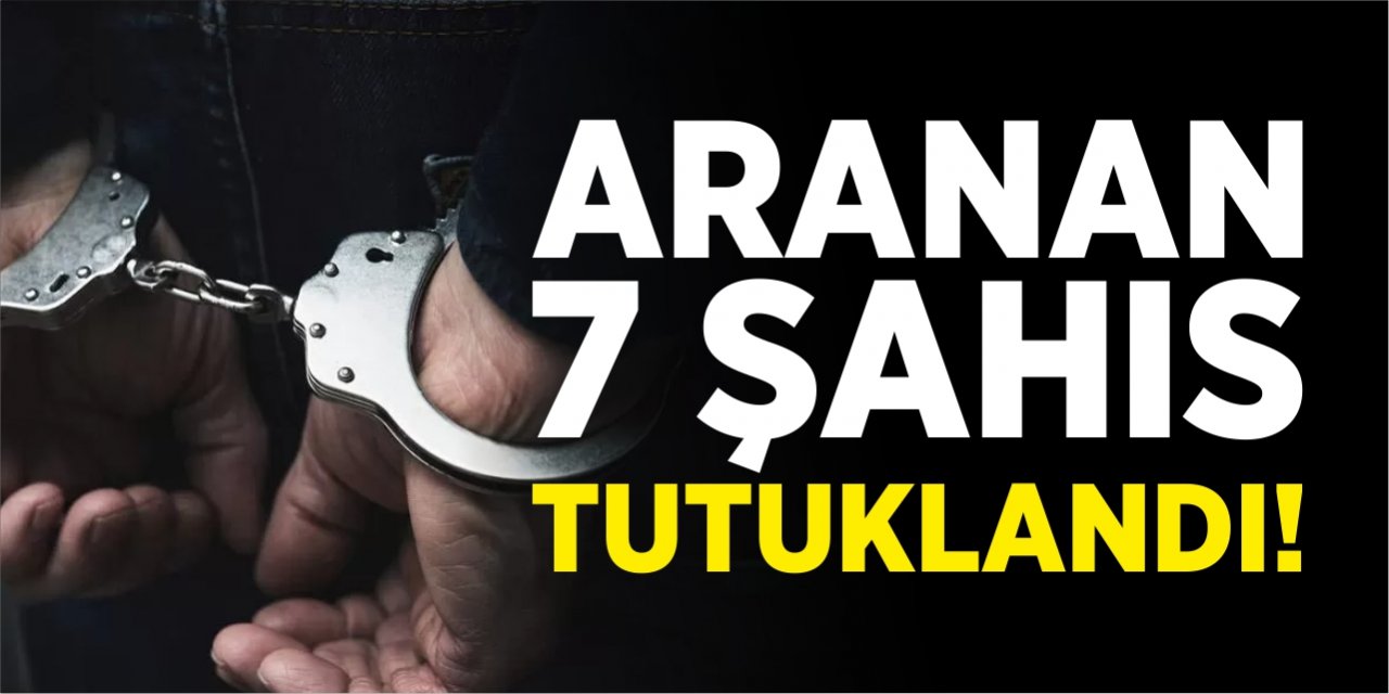 Aranan 7 şahıs tutuklandı!