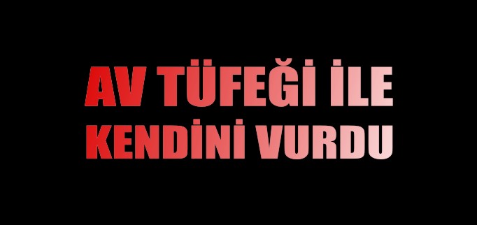 AV TÜFEĞİ İLE KENDİNİ VURDU