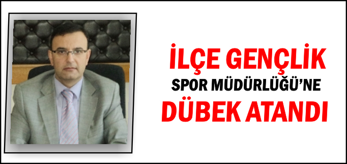 İLÇE GENÇLİK SPOR MÜDÜRLÜĞÜ’NE DÜBEK ATANDI