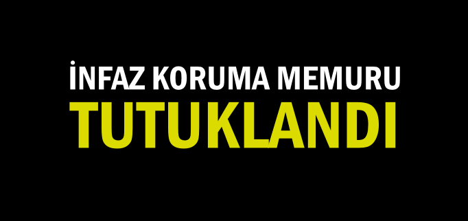 İNFAZ KORUMA MEMURU TUTUKLANDI