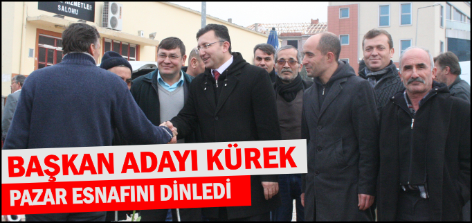 BAŞKAN ADAYI KÜREK PAZAR ESNAFINI DİNLEDİ