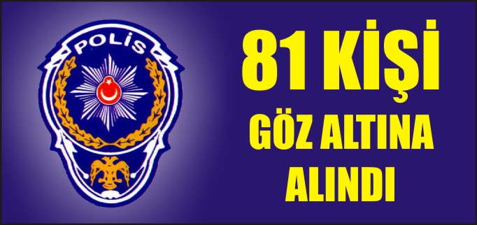 81 KİŞİ GÖZ ALTINA ALINDI