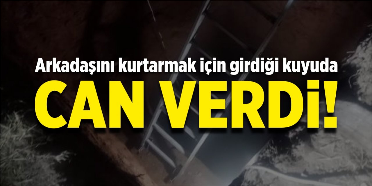 Arkadaşını kurtarmak için girdiği kuyuda can verdi