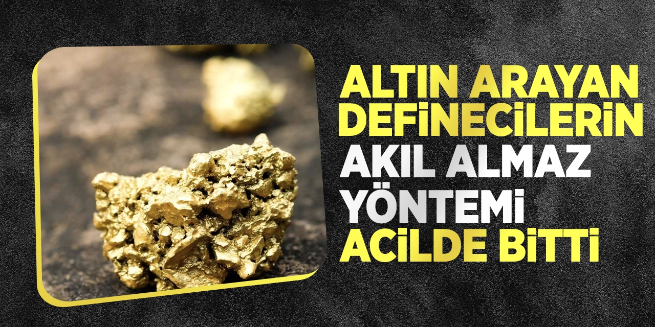 Altın arayan definecilerin akıl almaz yöntemi acilde bitti!