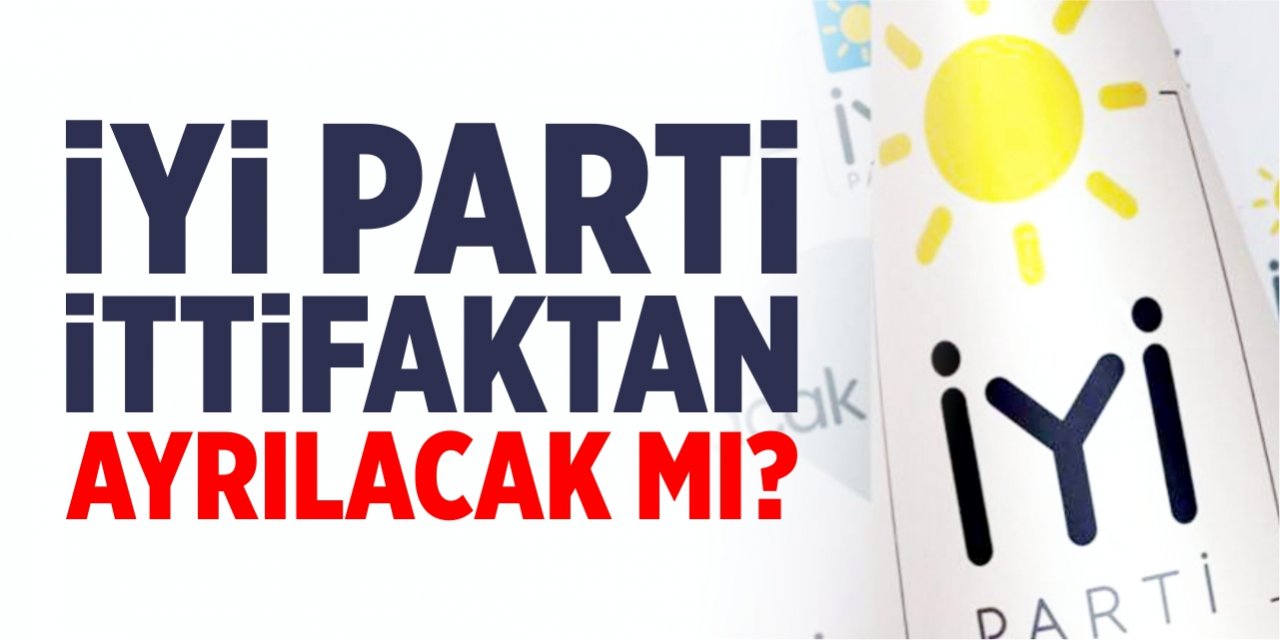 İYİ Parti ittifaktan ayrılacak mı?