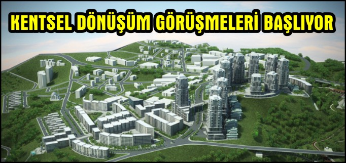 KENTSEL DÖNÜŞÜM GÖRÜŞMELERİ BAŞLIYOR