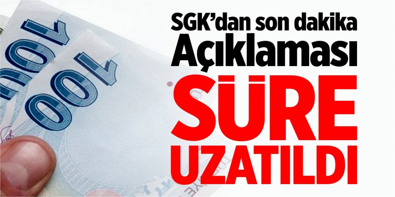 SGK’dan son dakika açıklaması: Süre uzatıldı