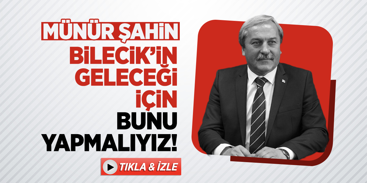 Münür Şahin "Bilecik'in geleceği için bunu yapmalıyız"