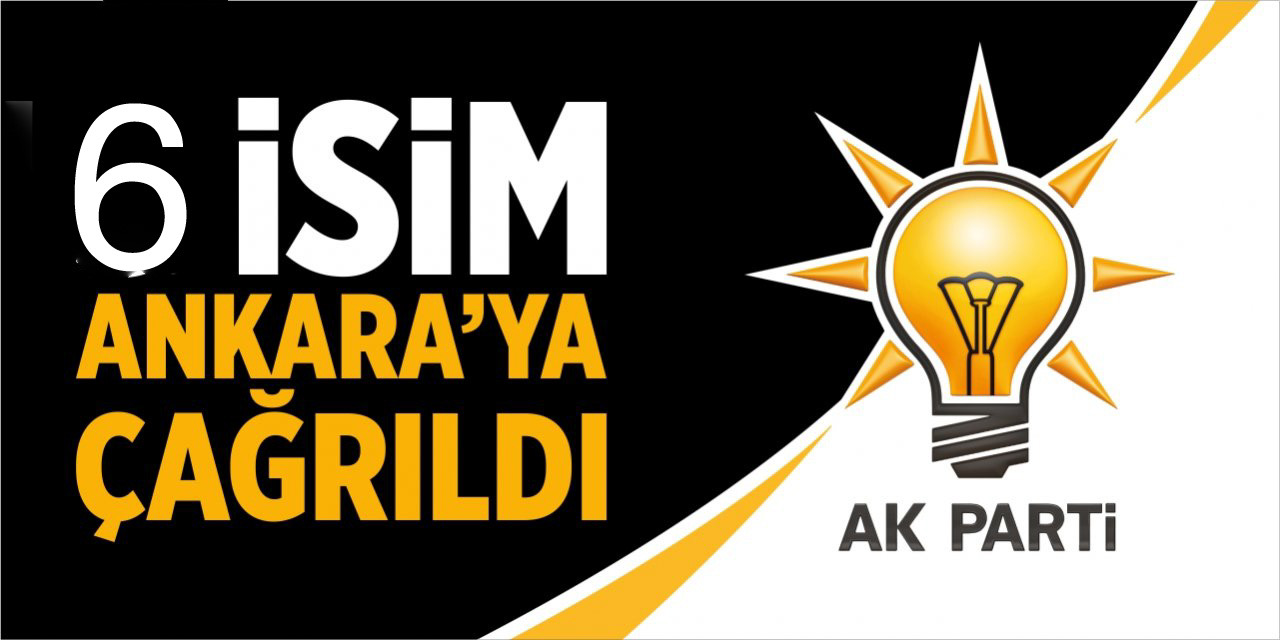 AK Parti’de 6 isim Ankara’ya çağrıldı!