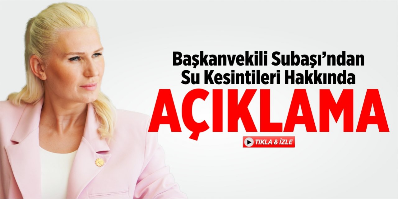 Başkanvekili Subaşı’dan su kesintilerine ilişkin açıklama