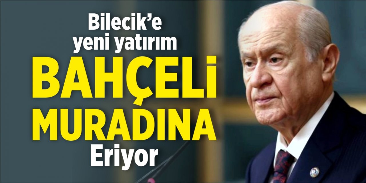 Bilecik'e yeni yatırım, Bahçeli muradına eriyor