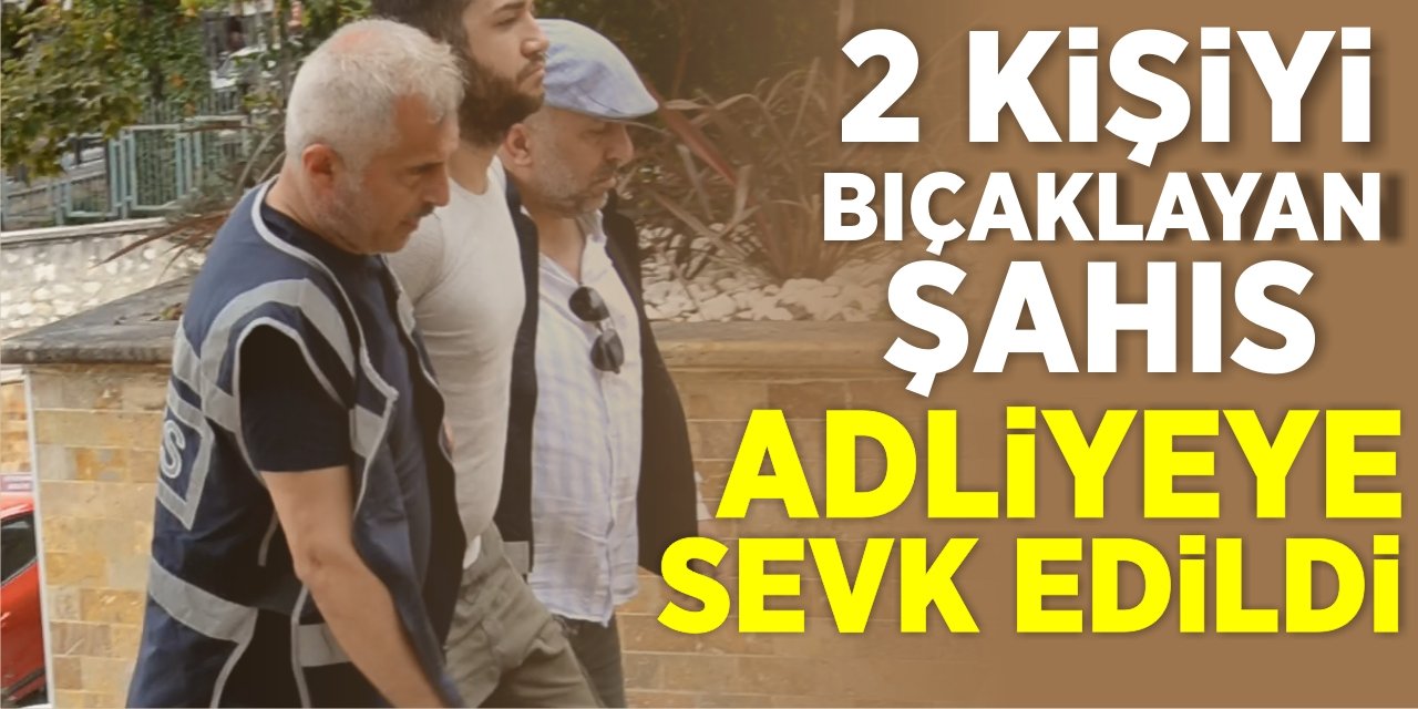 2 Kişiyi Bıçaklayan Zanlı adliyeye sevk edildi