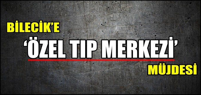BİLECİK’E ’ÖZEL TIP MERKEZİ’ MÜJDESİ