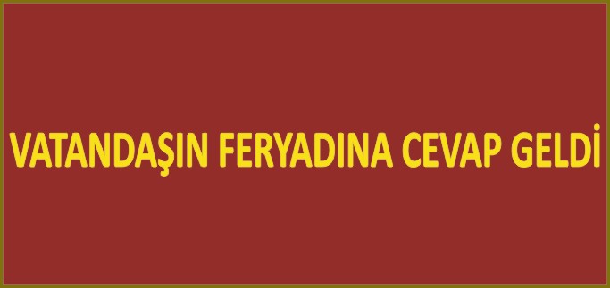 VATANDAŞIN FERYADINA CEVAP GELDİ