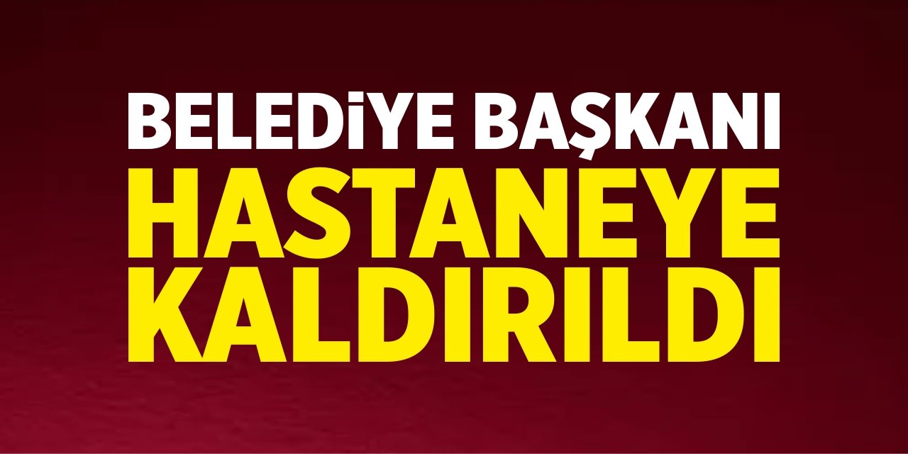 Belediye başkanı hastaneye kaldırıldı