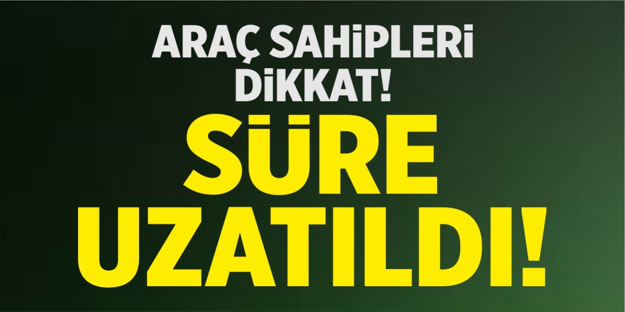 Araç sahipleri dikkat! Süre uzatıldı