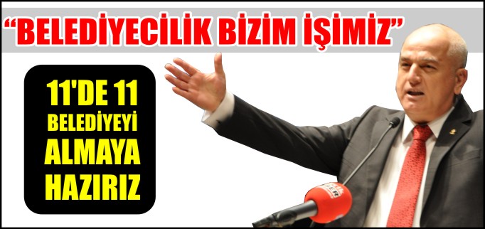 "BELEDİYECİLİK BİZİM İŞİMİZ 11’DE 11 BELEDİYEYİ ALMAYA HAZIRIZ"