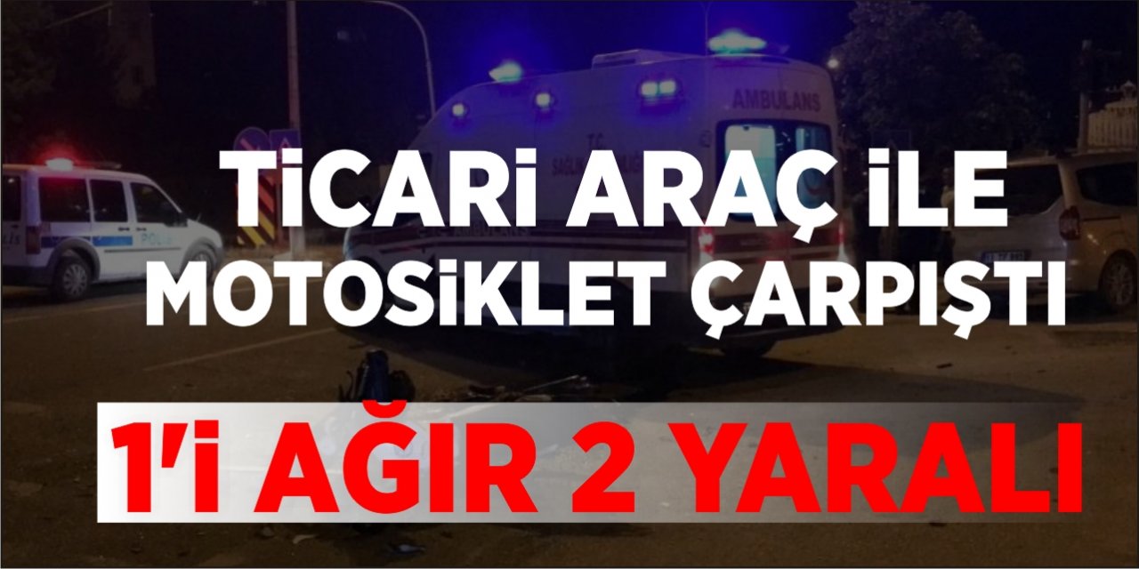 Ticari Araç İle Motosiklet Çarpıştı: 1’i Ağır 2 Yaralı