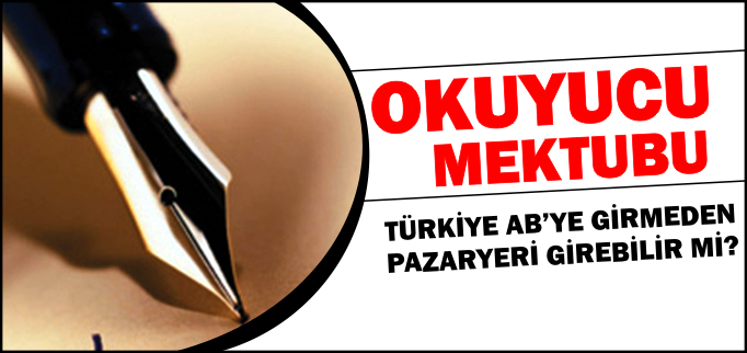 OKUYUCU MEKTUBU-- "TÜRKİYE AB’YE GİRMEDEN PAZARYERİ AB’YE GİREBİLİR Mİ?"