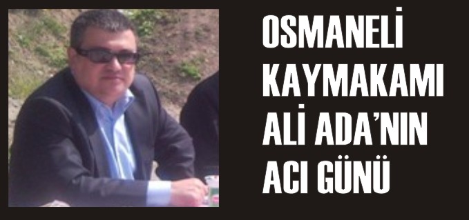 OSMANELİ KAYMAKAMI ALİ ADA’NIN ACI GÜNÜ