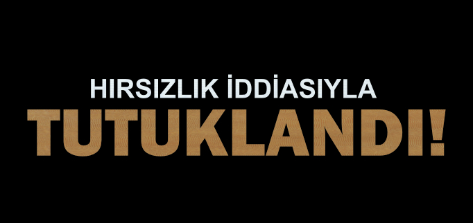 HIRSIZLIK İDDİASIYLA TUTUKLANDI