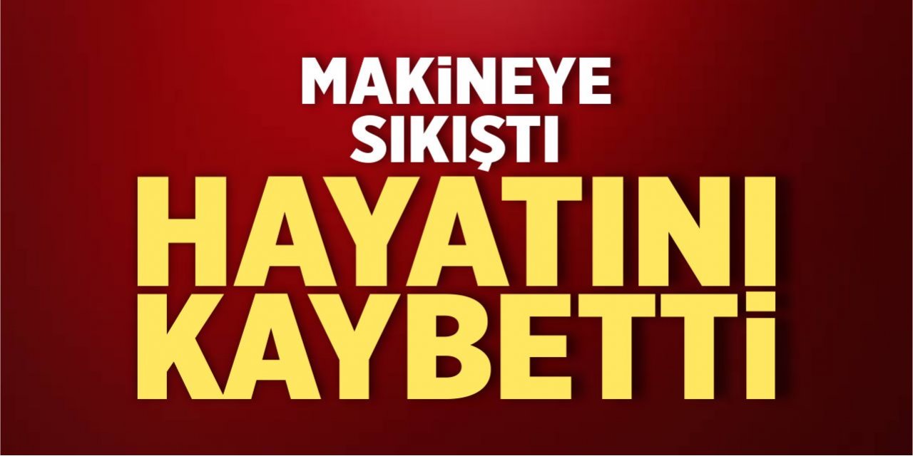 Makineye sıkıştı, hayatını kaybetti