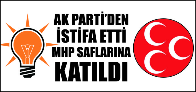 AK PARTİ’DEN İSTİFA ETTİ, MHP SAFLARINA KATILDI