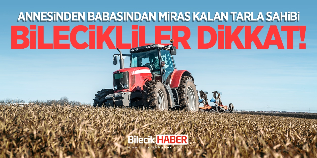 Annesinden babasından miras kalan tarla sahibi Bilecikliler dikkat!