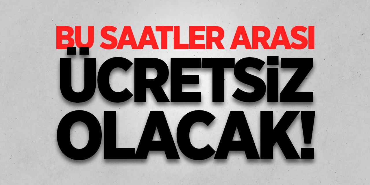 Bu saatler arası ücretsiz olacak!