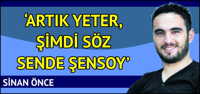 "ARTIK YETER, ŞİMDİ SÖZ SENDE ŞENSOY"