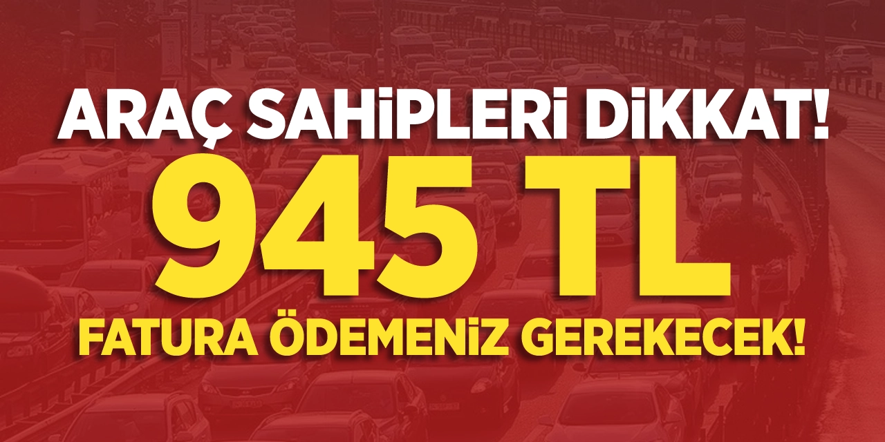 Araç sahipleri dikkat! 945 TL fatura ödemeniz gerekecek!