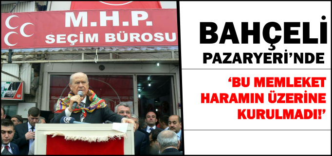 BAHÇELİ PAZARYERİ’NDE-’BU MEMLEKET HARAM ÜZERİNE KURULMADI’