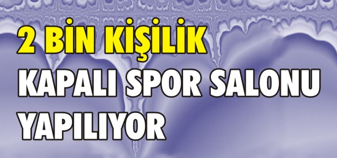 2 BİN KİŞİLİK KAPALI SPOR SALONU YAPILIYOR