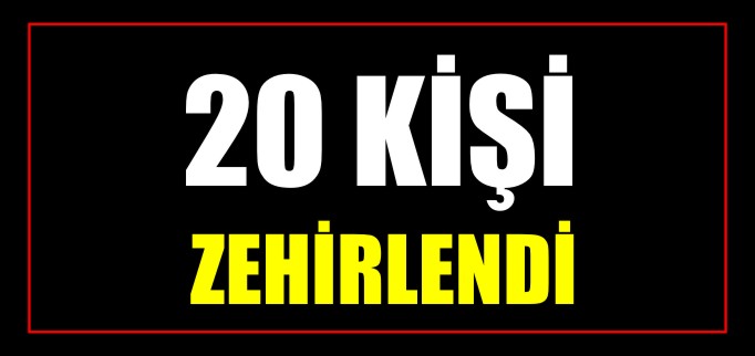 20 KİŞİ ZEHİRLENDİ