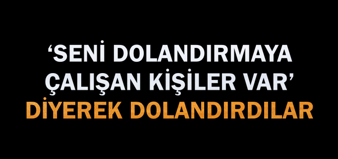 ’SENİ DOLANDIRMAYA ÇALIŞAN KİŞİLER VAR’ DİYEREK DOLANDIRDILAR