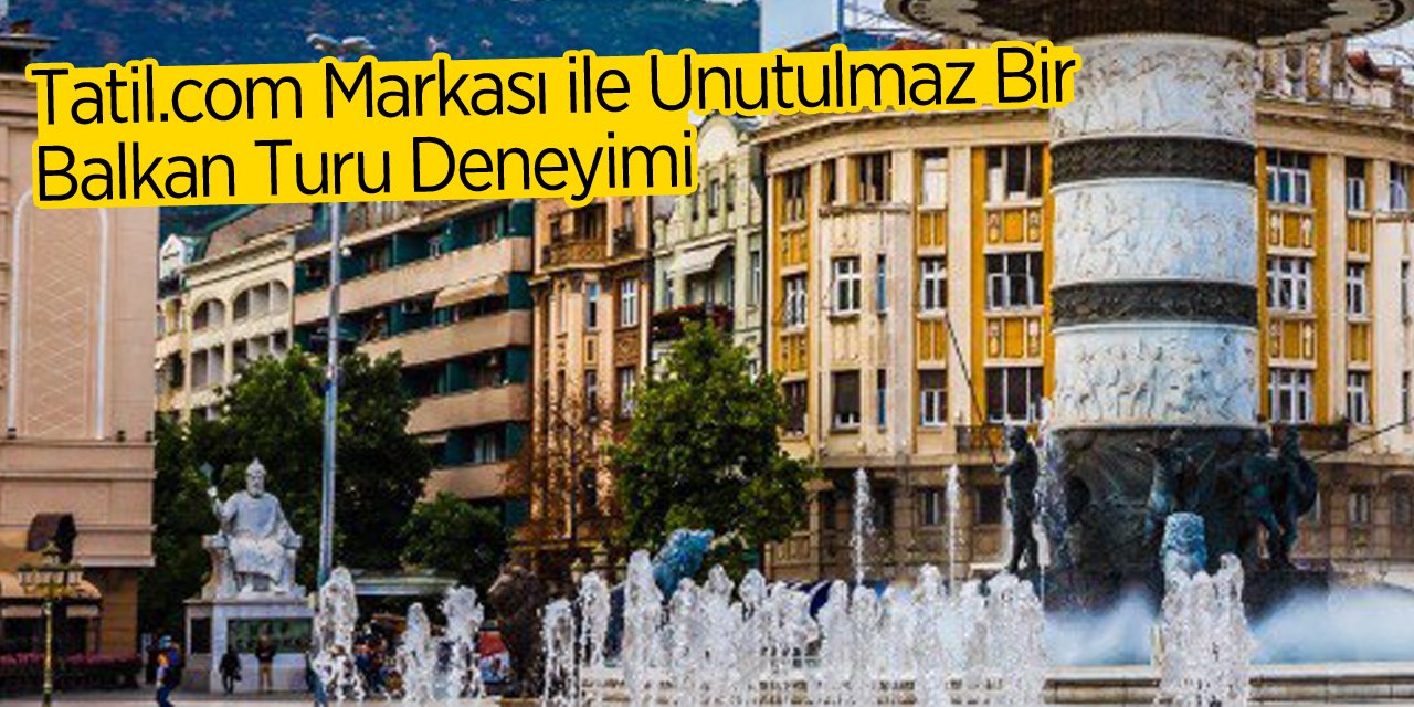 Tatil.com Markası ile Unutulmaz Bir Balkan Turu Deneyimi
