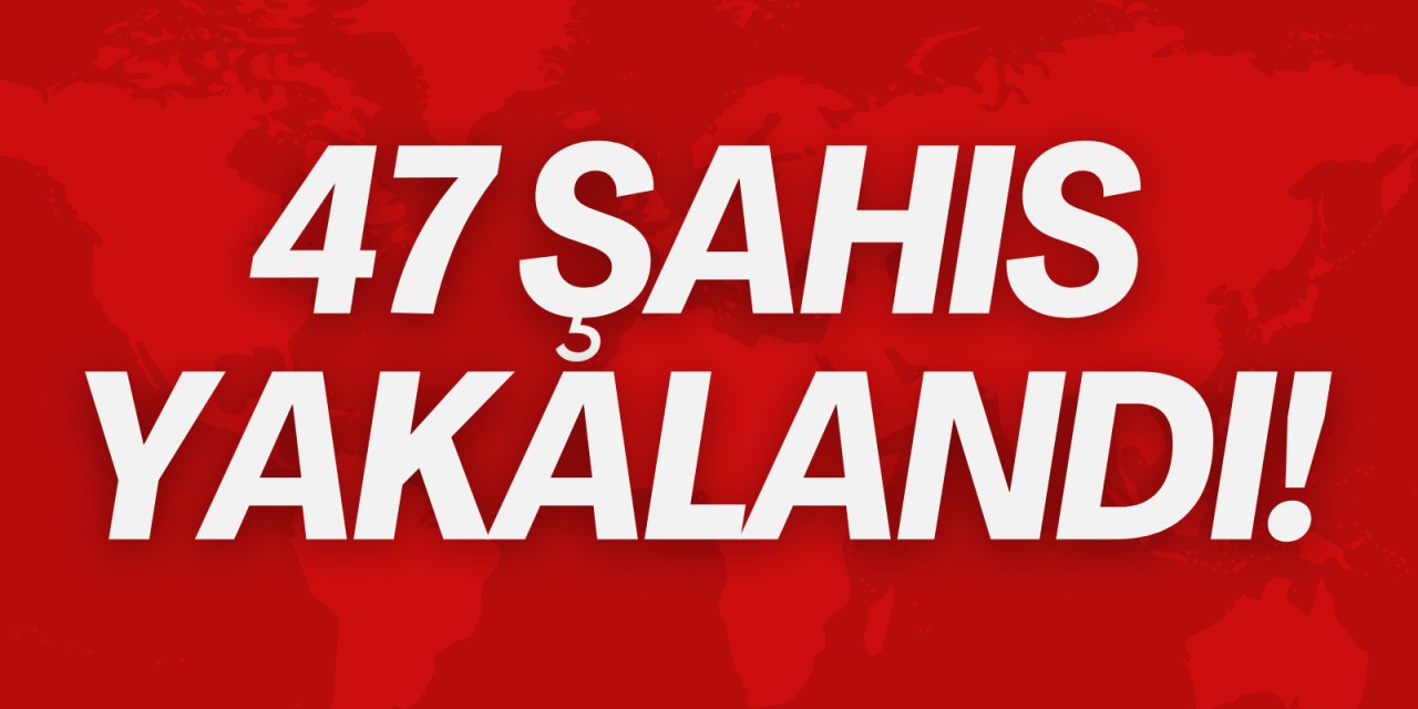 47 şahıs yakalandı!