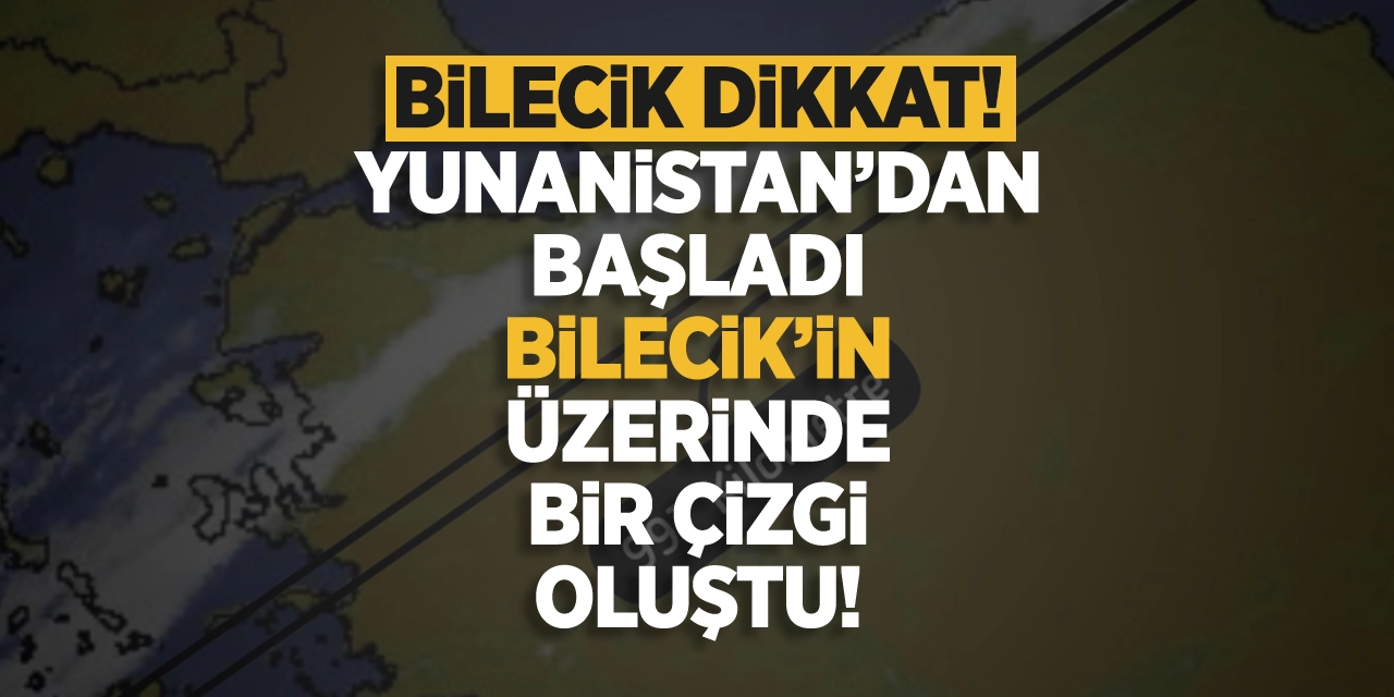 Bilecik Dikkat! Yunanistan’dan başladı Bilecik’in üzerinde bir çizgi oluştu!