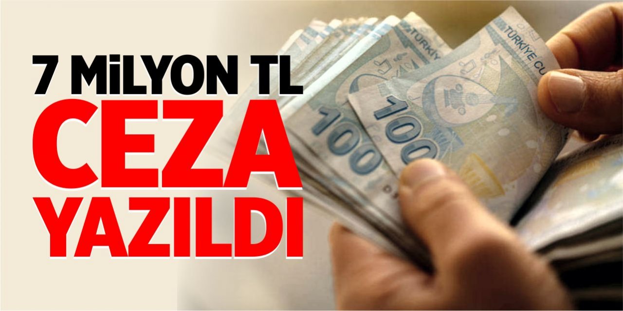 7 milyon TL ceza yazıldı!