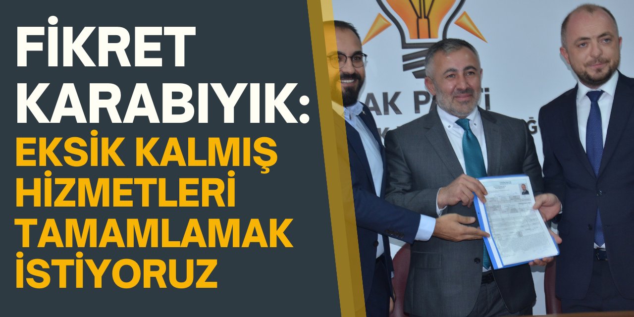 Fikret Karabıyık: Eksik kalmış hizmetleri tamamlamak istiyoruz